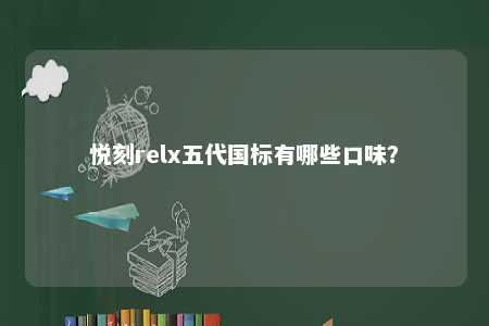 悦刻relx五代国标有哪些口味？ 